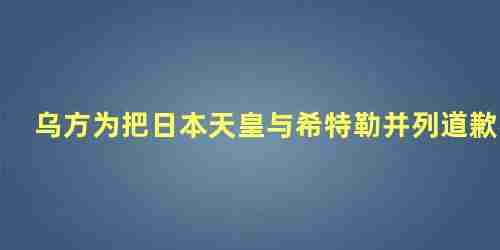 乌方为把日本天皇与希特勒并列道歉